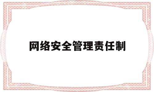 网络安全管理责任制(网络安全管理责任制是一项制度吗)