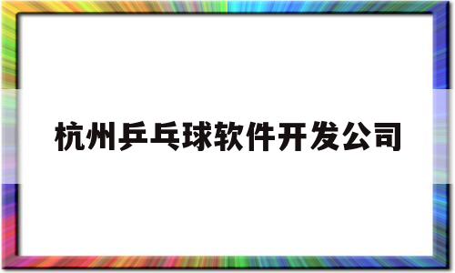 杭州乒乓球软件开发公司(乒乓公司 杭州)