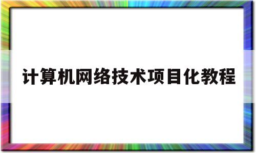 计算机网络技术项目化教程(计算机网络技术项目化教程第3版微课版书本答案)