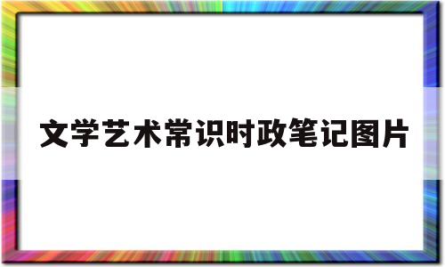 文学艺术常识时政笔记图片(文学艺术常识测试题及答案)