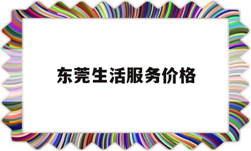 东莞生活服务价格(2020东莞服务及价格)