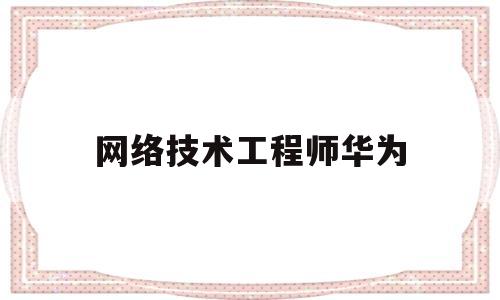 网络技术工程师华为(华为的网络工程师工资)