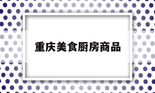 重庆美食厨房商品(重庆美食咨询电话)
