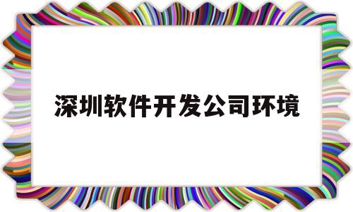 深圳软件开发公司环境(深圳软件开发公司排行2020)
