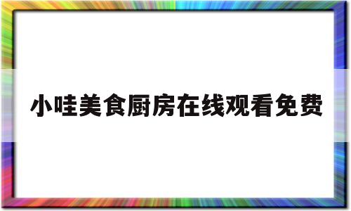 小哇美食厨房在线观看免费(小厨娘美食记劲爆视频)