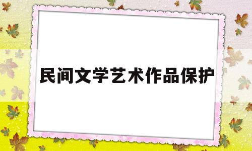 民间文学艺术作品保护(民间文学艺术作品保护期限不合理的原因)