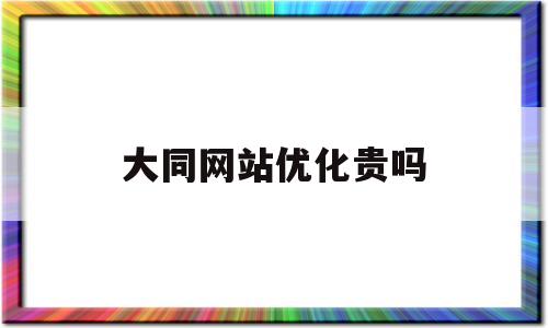 大同网站优化贵吗(大型网站优化方案)