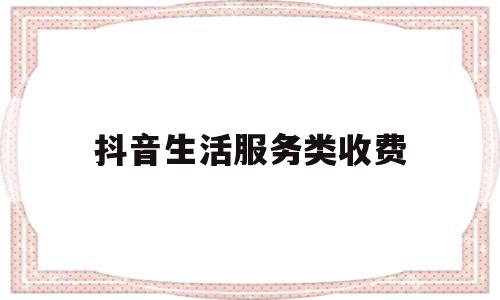抖音生活服务类收费(抖音小店生活服务类)
