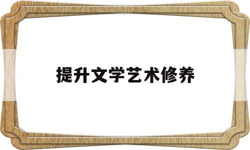 提升文学艺术修养(提高文学艺术修养)