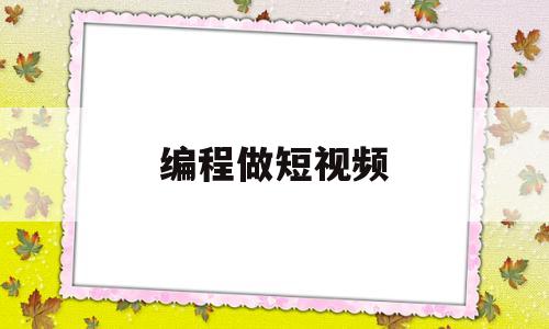 编程做短视频(视频编程软件什么好)