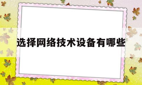 选择网络技术设备有哪些(网络技术选型策略有哪些)