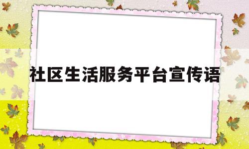 社区生活服务平台宣传语(社区生活服务站)