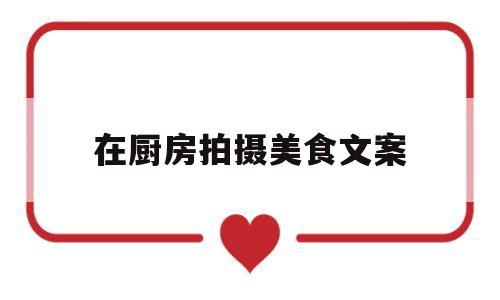 在厨房拍摄美食文案(厨房拍照文案)