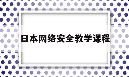 日本网络安全教学课程(日本有没有网络安全基本法和个人信息保护)