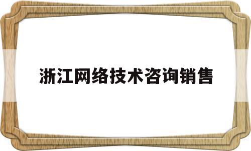 浙江网络技术咨询销售(浙江网络技术咨询销售怎么样)