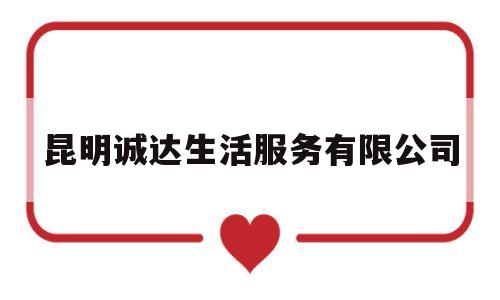 昆明诚达生活服务有限公司(云南诚达工程咨询有限公司)