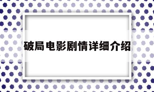 破局电影剧情详细介绍(破局电影剧情详细介绍大全)
