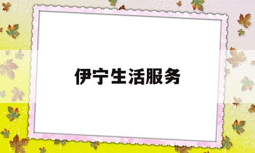 伊宁生活服务(伊宁市服务电话)