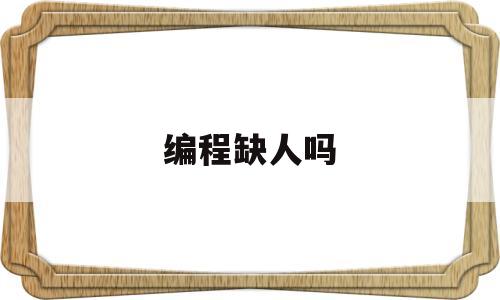 编程缺人吗(编程有出息吗)