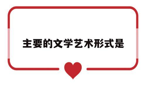 主要的文学艺术形式是(文学的主要艺术特征为)