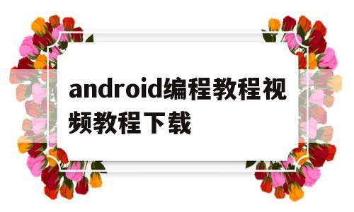 android编程教程视频教程下载(安卓编程入门教程)