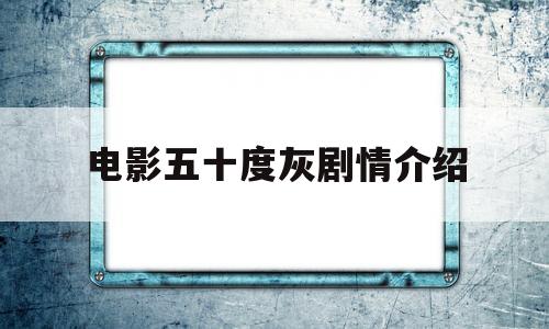电影五十度灰剧情介绍(电影五十度灰怎么样)