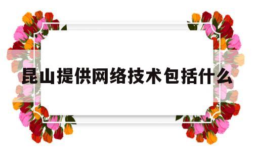 昆山提供网络技术包括什么(昆山最新网络推广招聘信息)