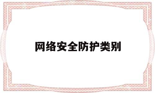 网络安全防护类别(网络安全防御分级)