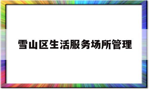 雪山区生活服务场所管理(雪山区生活服务场所管理办法)