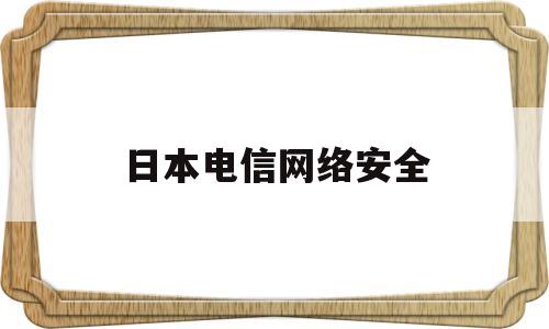 日本电信网络安全(日本电信网络安全怎么样)