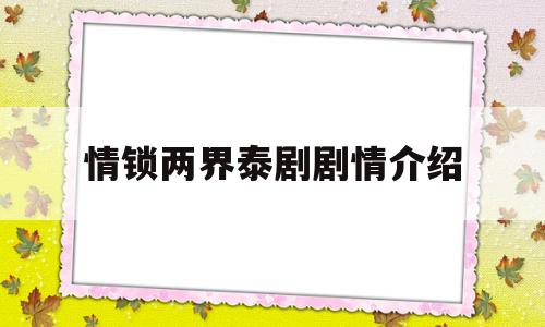 情锁两界泰剧剧情介绍(情锁两界电视剧剧情介绍)
