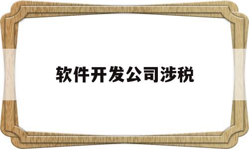 软件开发公司涉税(软件开发公司的税率是多少)