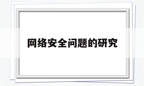 网络安全问题的研究(网络安全问题分析论文)
