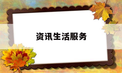 资讯生活服务(资讯生活服务app)