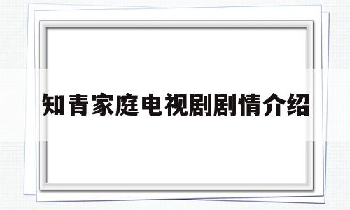 知青家庭电视剧剧情介绍(电视剧知青家庭)