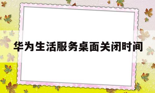 华为生活服务桌面关闭时间(华为手机怎么取消桌面时间管理)