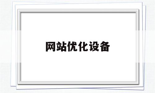 网站优化设备(网站优化解决方案)