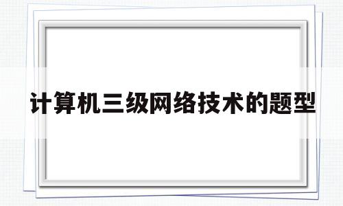 计算机三级网络技术的题型(计算机3级网络技术难吗)