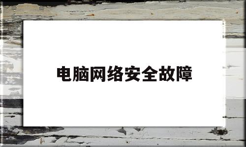 电脑网络安全故障(电脑网络安全故障怎么解决)