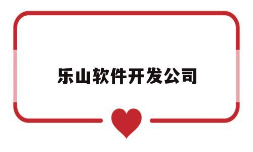 乐山软件开发公司(乐山软件测试招聘)