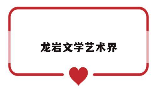 龙岩文学艺术界(文学天地杂志社官网)