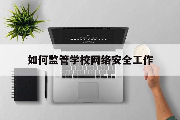 如何监管学校网络安全工作(学校加强网络安全教育的措施)