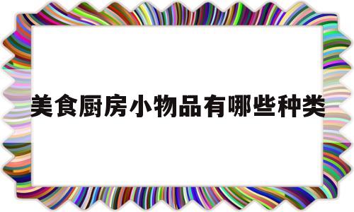 美食厨房小物品有哪些种类(厨房小物件有哪些)