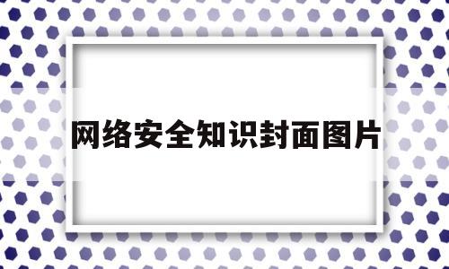网络安全知识封面图片(网络安全知识图谱)