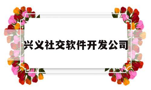 兴义社交软件开发公司(兴义市软件开发公司)