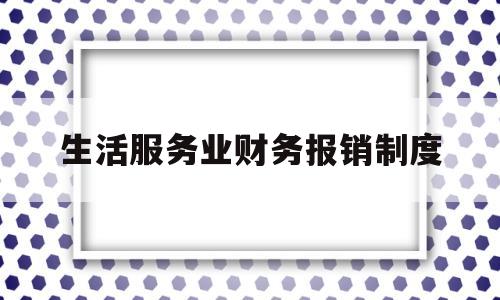 生活服务业财务报销制度(生活服务行业会计怎么做账)