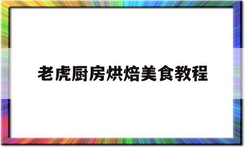老虎厨房烘焙美食教程(烘焙美食图片)