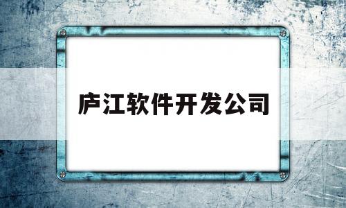 庐江软件开发公司(庐江软件开发公司有哪些)