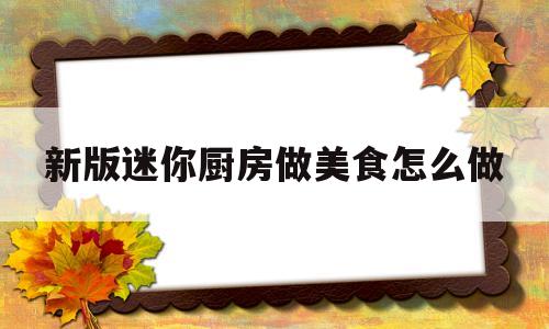 新版迷你厨房做美食怎么做(迷你厨房能做什么好吃的)