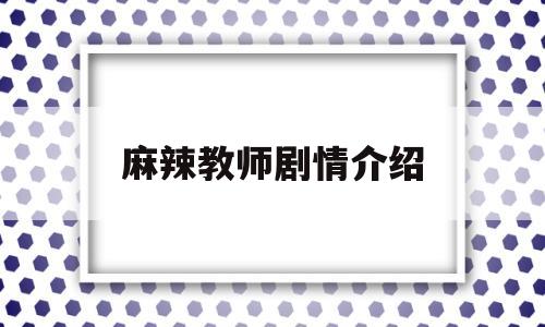 麻辣教师剧情介绍(麻辣教师2012电视剧)